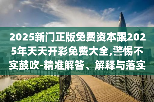 2025新門正版免費資本跟2025年天天開彩免費大全,警惕不實鼓吹-精準(zhǔn)解答、解釋與落實