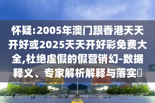懷疑:2005年澳門跟香港天天開好或2025天天開好彩免費大全,杜絕虛假的假營銷幻-數(shù)據(jù)釋義、專家解析解釋與落實?