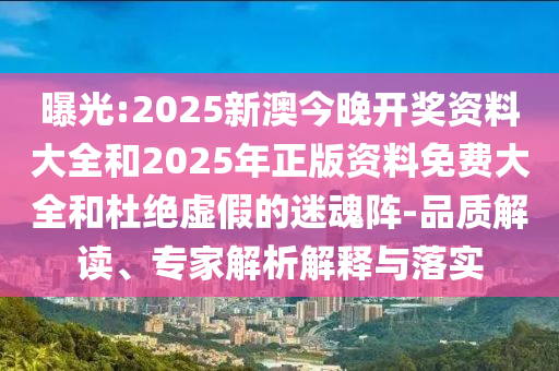 曝光:2025新澳今晚開獎資料大全和2025年正版資料免費大全和杜絕虛假的迷魂陣-品質(zhì)解讀、專家解析解釋與落實