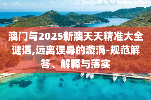 澳門(mén)與2025新澳天天精準(zhǔn)大全謎語(yǔ),遠(yuǎn)離誤導(dǎo)的漩渦-規(guī)范解答、解釋與落實(shí)