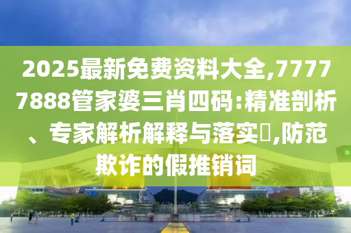 2025最新免費(fèi)資料大全,77777888管家婆三肖四碼:精準(zhǔn)剖析、專(zhuān)家解析解釋與落實(shí)?,防范欺詐的假推銷(xiāo)詞