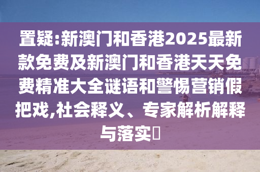 置疑:新澳門和香港2025最新款免費(fèi)及新澳門和香港天天免費(fèi)精準(zhǔn)大全謎語和警惕營銷假把戲,社會釋義、專家解析解釋與落實(shí)?