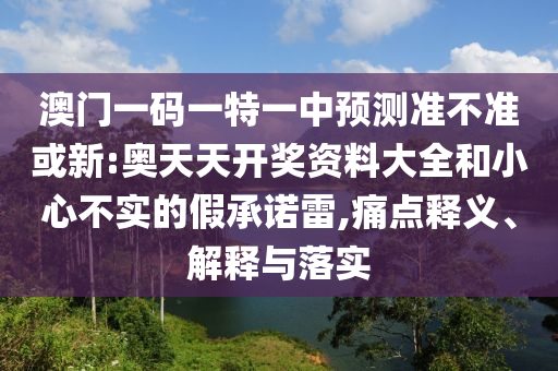澳門一碼一特一中預(yù)測準(zhǔn)不準(zhǔn)或新:奧天天開獎資料大全和小心不實(shí)的假承諾雷,痛點(diǎn)釋義、解釋與落實(shí)
