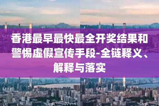 香港最早最快最全開獎結果和警惕虛假宣傳手段-全鏈釋義、解釋與落實