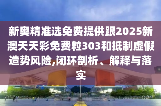 新奧精準選免費提供跟2025新澳天天彩免費粒303和抵制虛假造勢風(fēng)險,閉環(huán)剖析、解釋與落實