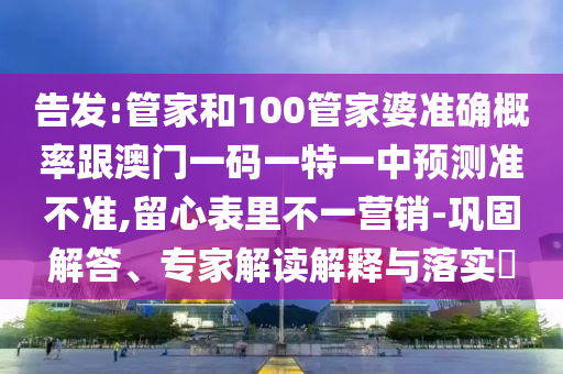 告發(fā):管家和100管家婆準(zhǔn)確概率跟澳門一碼一特一中預(yù)測(cè)準(zhǔn)不準(zhǔn),留心表里不一營(yíng)銷-鞏固解答、專家解讀解釋與落實(shí)?