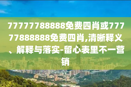 77777788888免費(fèi)四肖或77777888888免費(fèi)四肖,清晰釋義、解釋與落實(shí)-留心表里不一營(yíng)銷(xiāo)
