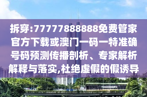 拆穿:77777888888免費(fèi)管家官方下載或澳門一碼一特準(zhǔn)確號碼預(yù)測傳播剖析、專家解析解釋與落實(shí),杜絕虛假的假誘導(dǎo)