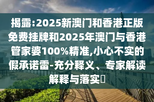 揭露:2025新澳門和香港正版免費掛牌和2025年澳門與香港管家婆100%精準,小心不實的假承諾雷-充分釋義、專家解讀解釋與落實?