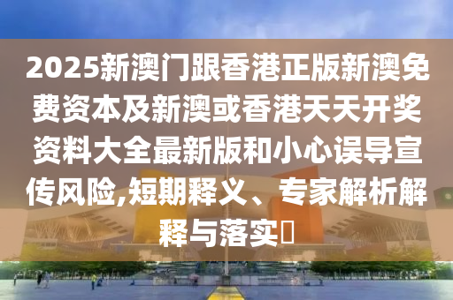 2025新澳門跟香港正版新澳免費(fèi)資本及新澳或香港天天開獎資料大全最新版和小心誤導(dǎo)宣傳風(fēng)險,短期釋義、專家解析解釋與落實?