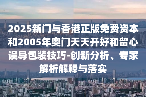 2025新門與香港正版免費(fèi)資本和2005年奧門天天開好和留心誤導(dǎo)包裝技巧-創(chuàng)新分析、專家解析解釋與落實
