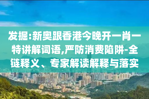 發(fā)掘:新奧跟香港今晚開(kāi)一肖一特講解詞語(yǔ),嚴(yán)防消費(fèi)陷阱-全鏈釋義、專(zhuān)家解讀解釋與落實(shí)