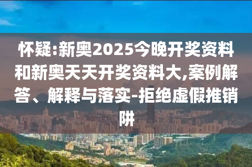 懷疑:新奧2025今晚開獎資料和新奧天天開獎資料大,案例解答、解釋與落實-拒絕虛假推銷阱