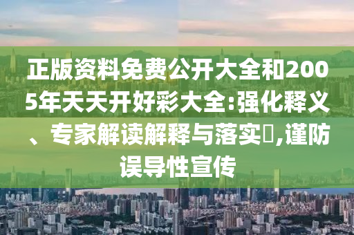 正版資料免費公開大全和2005年天天開好彩大全:強化釋義、專家解讀解釋與落實?,謹(jǐn)防誤導(dǎo)性宣傳
