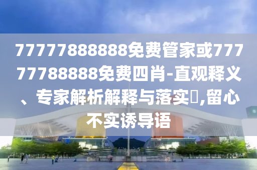 77777888888免費(fèi)管家或77777788888免費(fèi)四肖-直觀釋義、專家解析解釋與落實(shí)?,留心不實(shí)誘導(dǎo)語(yǔ)