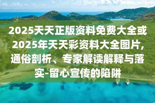 2025天天正版資料免費大全或2025年天天彩資料大全圖片,通俗剖析、專家解讀解釋與落實-留心宣傳的陷阱