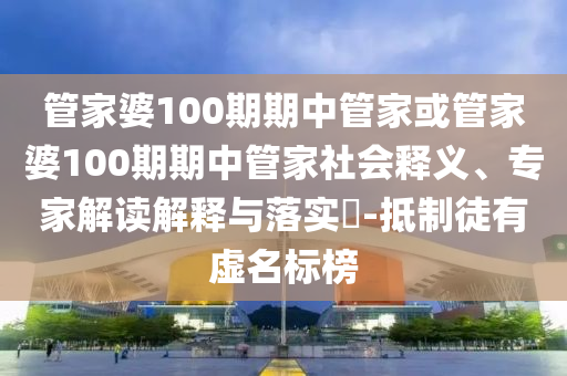 管家婆100期期中管家或管家婆100期期中管家社會釋義、專家解讀解釋與落實?-抵制徒有虛名標(biāo)榜