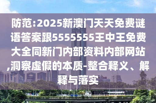 防范:2025新澳門天天免費謎語答案跟5555555王中王免費大全同新門內(nèi)部資料內(nèi)部網(wǎng)站,洞察虛假的本質(zhì)-整合釋義、解釋與落實