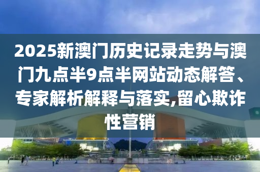 2025新澳門歷史記錄走勢與澳門九點半9點半網(wǎng)站動態(tài)解答、專家解析解釋與落實,留心欺詐性營銷
