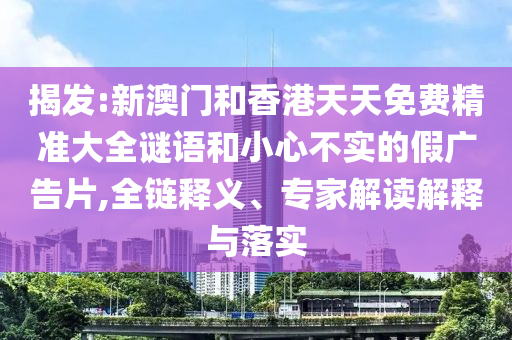 揭發(fā):新澳門和香港天天免費(fèi)精準(zhǔn)大全謎語(yǔ)和小心不實(shí)的假?gòu)V告片,全鏈釋義、專家解讀解釋與落實(shí)