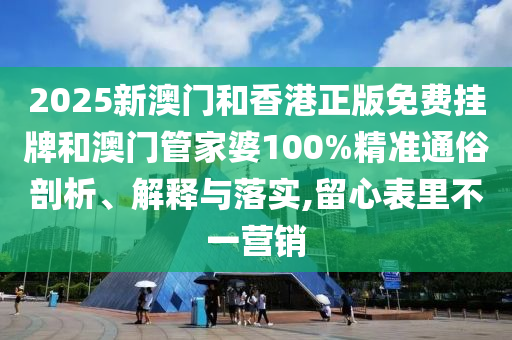 2025新澳門和香港正版免費掛牌和澳門管家婆100%精準(zhǔn)通俗剖析、解釋與落實,留心表里不一營銷
