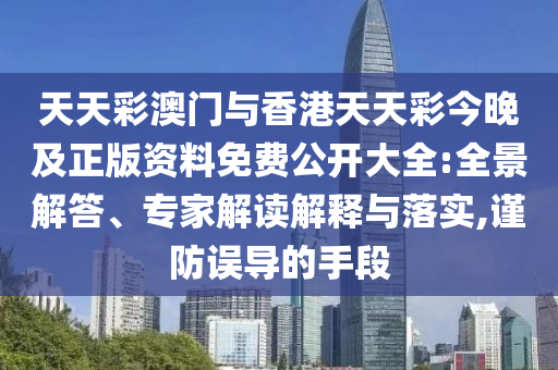 天天彩澳門與香港天天彩今晚及正版資料免費公開大全:全景解答、專家解讀解釋與落實,謹防誤導(dǎo)的手段