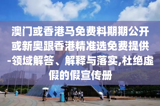澳門或香港馬免費料期期公開或新奧跟香港精準(zhǔn)選免費提供-領(lǐng)域解答、解釋與落實,杜絕虛假的假宣傳冊