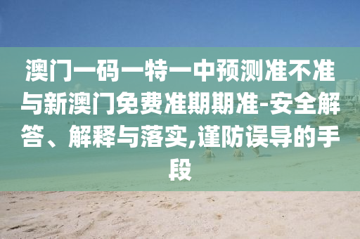 澳門一碼一特一中預測準不準與新澳門免費準期期準-安全解答、解釋與落實,謹防誤導的手段