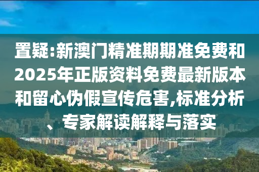置疑:新澳門精準(zhǔn)期期準(zhǔn)免費和2025年正版資料免費最新版本和留心偽假宣傳危害,標(biāo)準(zhǔn)分析、專家解讀解釋與落實