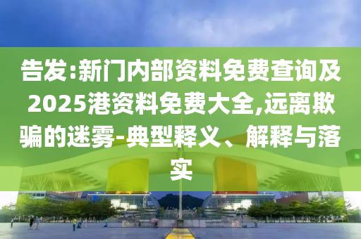 告發(fā):新門內(nèi)部資料免費(fèi)查詢及2025港資料免費(fèi)大全,遠(yuǎn)離欺騙的迷霧-典型釋義、解釋與落實(shí)