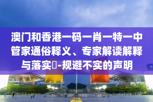 澳門和香港一碼一肖一特一中管家通俗釋義、專家解讀解釋與落實(shí)?-規(guī)避不實(shí)的聲明