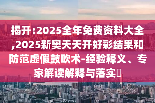 揭開(kāi):2025全年免費(fèi)資料大全,2025新奧天天開(kāi)好彩結(jié)果和防范虛假鼓吹術(shù)-經(jīng)驗(yàn)釋義、專(zhuān)家解讀解釋與落實(shí)?