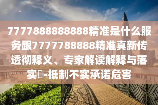 7777888888888精準是什么服務跟7777788888精準真新傳透徹釋義、專家解讀解釋與落實?-抵制不實承諾危害