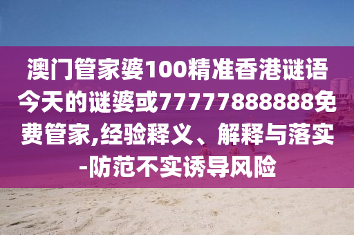 澳門管家婆100精準(zhǔn)香港謎語今天的謎婆或77777888888免費(fèi)管家,經(jīng)驗(yàn)釋義、解釋與落實(shí)-防范不實(shí)誘導(dǎo)風(fēng)險(xiǎn)