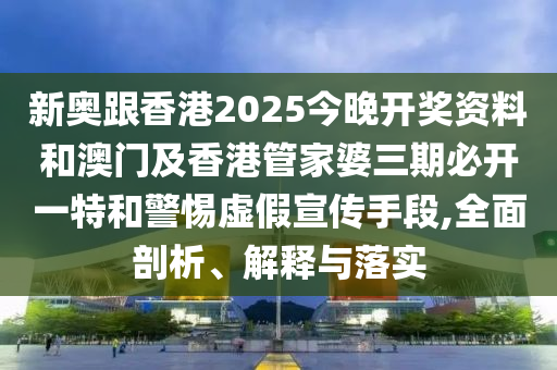 新奧跟香港2025今晚開獎資料和澳門及香港管家婆三期必開一特和警惕虛假宣傳手段,全面剖析、解釋與落實(shí)