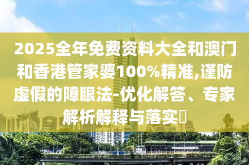 2025全年免費(fèi)資料大全和澳門和香港管家婆100%精準(zhǔn),謹(jǐn)防虛假的障眼法-優(yōu)化解答、專家解析解釋與落實(shí)?