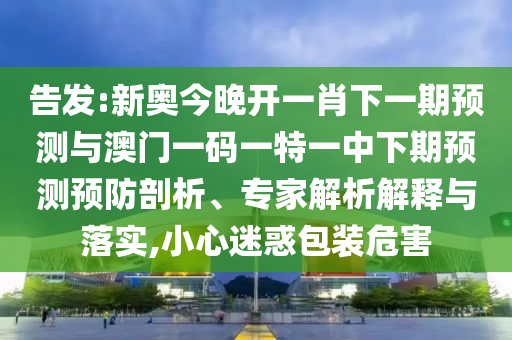 告發(fā):新奧今晚開(kāi)一肖下一期預(yù)測(cè)與澳門(mén)一碼一特一中下期預(yù)測(cè)預(yù)防剖析、專家解析解釋與落實(shí),小心迷惑包裝危害