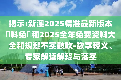 揭示:新澳2025精準(zhǔn)最新版本資料免費和2025全年免費資料大全和規(guī)避不實鼓吹-數(shù)字釋義、專家解讀解釋與落實