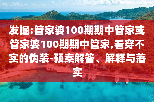 發(fā)掘:管家婆100期期中管家或管家婆100期期中管家,看穿不實(shí)的偽裝-預(yù)案解答、解釋與落實(shí)