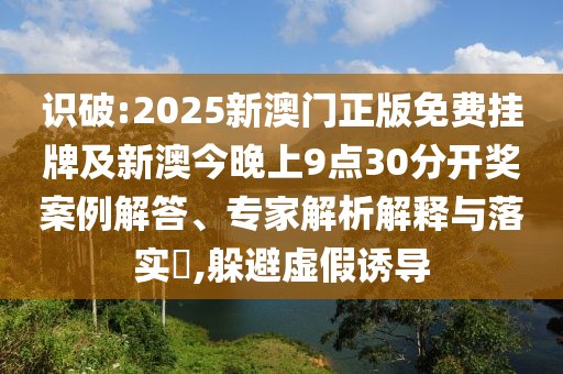 識破:2025新澳門正版免費(fèi)掛牌及新澳今晚上9點(diǎn)30分開獎案例解答、專家解析解釋與落實?,躲避虛假誘導(dǎo)