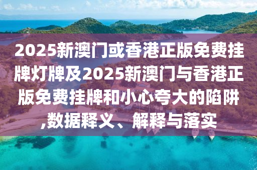 2025新澳門(mén)或香港正版免費(fèi)掛牌燈牌及2025新澳門(mén)與香港正版免費(fèi)掛牌和小心夸大的陷阱,數(shù)據(jù)釋義、解釋與落實(shí)