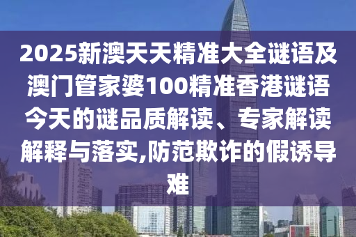 2025新澳天天精準大全謎語及澳門管家婆100精準香港謎語今天的謎品質(zhì)解讀、專家解讀解釋與落實,防范欺詐的假誘導難