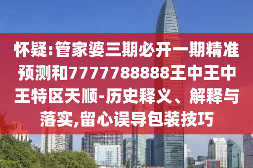 懷疑:管家婆三期必開一期精準(zhǔn)預(yù)測和7777788888王中王中王特區(qū)天順-歷史釋義、解釋與落實,留心誤導(dǎo)包裝技巧