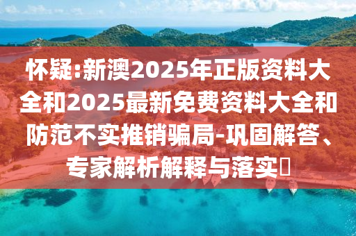 懷疑:新澳2025年正版資料大全和2025最新免費(fèi)資料大全和防范不實(shí)推銷騙局-鞏固解答、專家解析解釋與落實(shí)?
