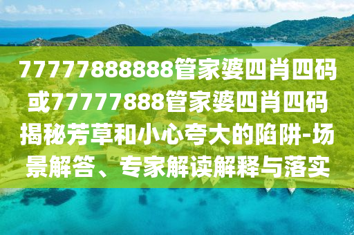 77777888888管家婆四肖四碼或77777888管家婆四肖四碼揭秘芳草和小心夸大的陷阱-場景解答、專家解讀解釋與落實