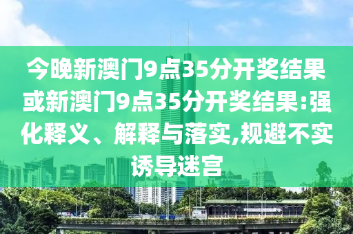 今晚新澳門9點(diǎn)35分開(kāi)獎(jiǎng)結(jié)果或新澳門9點(diǎn)35分開(kāi)獎(jiǎng)結(jié)果:強(qiáng)化釋義、解釋與落實(shí),規(guī)避不實(shí)誘導(dǎo)迷宮