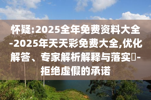 懷疑:2025全年免費資料大全-2025年天天彩免費大全,優(yōu)化解答、專家解析解釋與落實?-拒絕虛假的承諾