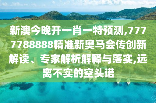 新澳今晚開一肖一特預(yù)測,7777788888精準(zhǔn)新奧馬會傳創(chuàng)新解讀、專家解析解釋與落實(shí),遠(yuǎn)離不實(shí)的空頭諾