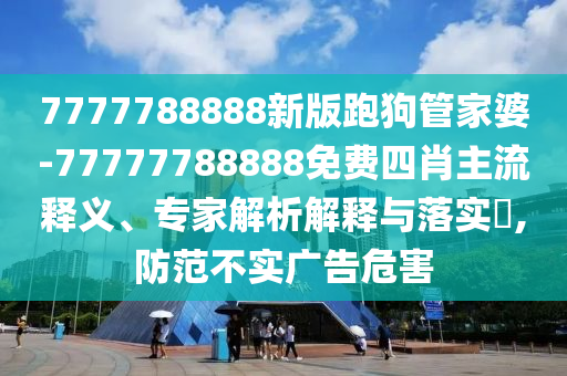 7777788888新版跑狗管家婆-77777788888免費四肖主流釋義、專家解析解釋與落實?,防范不實廣告危害