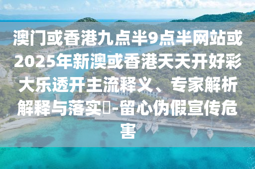 澳門或香港九點(diǎn)半9點(diǎn)半網(wǎng)站或2025年新澳或香港天天開好彩大樂(lè)透開主流釋義、專家解析解釋與落實(shí)?-留心偽假宣傳危害